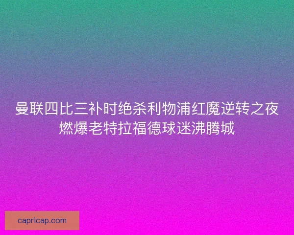 曼联四比三补时绝杀利物浦红魔逆转之夜燃爆老特拉福德球迷沸腾城 曼联四比三补时绝杀利物浦红魔逆转之夜燃爆老特拉福德球迷沸腾城