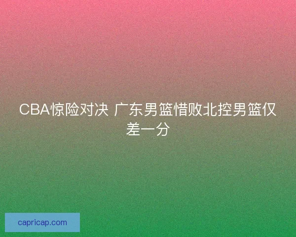 CBA惊险对决 广东男篮惜败北控男篮仅差一分 CBA惊险对决 广东男篮惜败北控男篮仅差一分