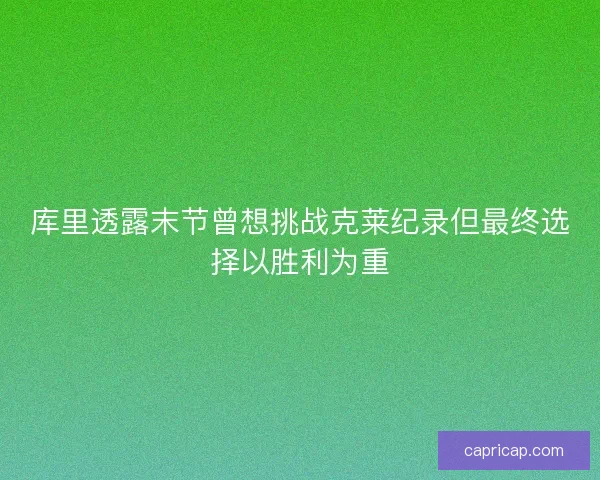 库里透露末节曾想挑战克莱纪录但最终选择以胜利为重