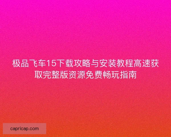 极品飞车15下载攻略与安装教程高速获取完整版资源免费畅玩指南