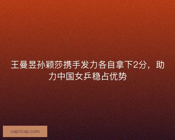 王曼昱孙颖莎携手发力各自拿下2分，助力中国女乒稳占优势