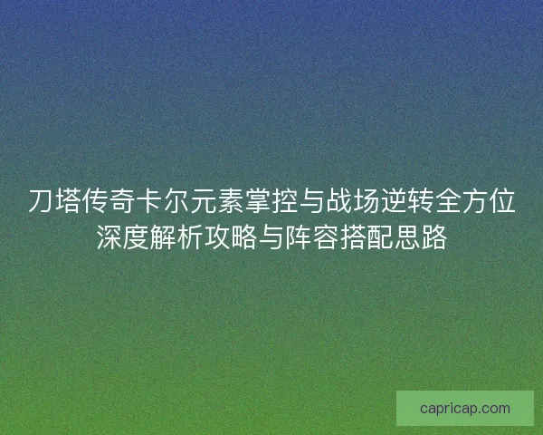 刀塔传奇卡尔元素掌控与战场逆转全方位深度解析攻略与阵容搭配思路