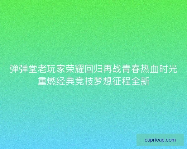 弹弹堂老玩家荣耀回归再战青春热血时光重燃经典竞技梦想征程全新