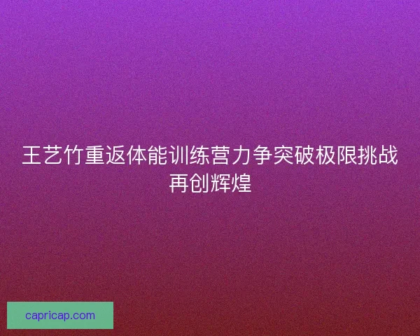 王艺竹重返体能训练营力争突破极限挑战再创辉煌