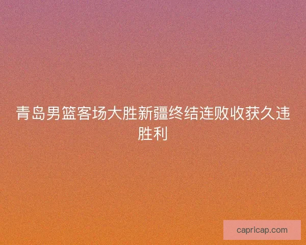 青岛男篮客场大胜新疆终结连败收获久违胜利