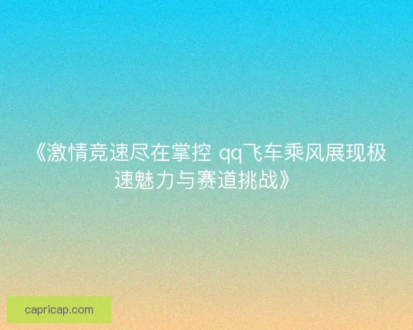 《激情竞速尽在掌控 qq飞车乘风展现极速魅力与赛道挑战》