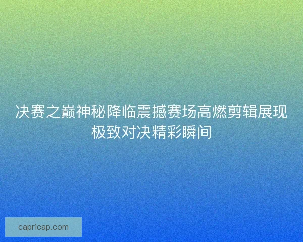 决赛之巅神秘降临震撼赛场高燃剪辑展现极致对决精彩瞬间