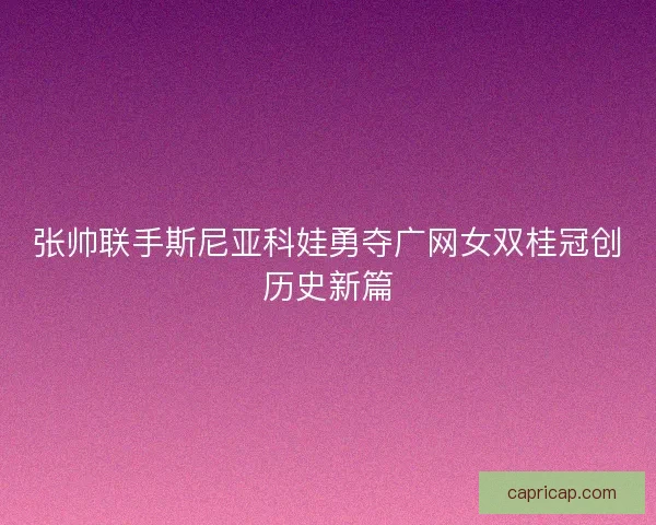 张帅联手斯尼亚科娃勇夺广网女双桂冠创历史新篇