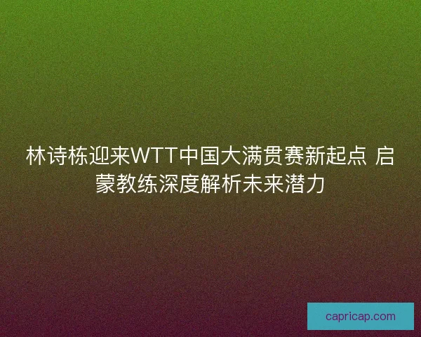 林诗栋迎来WTT中国大满贯赛新起点 启蒙教练深度解析未来潜力 林诗栋迎来WTT中国大满贯赛新起点 启蒙教练深度解析未来潜力