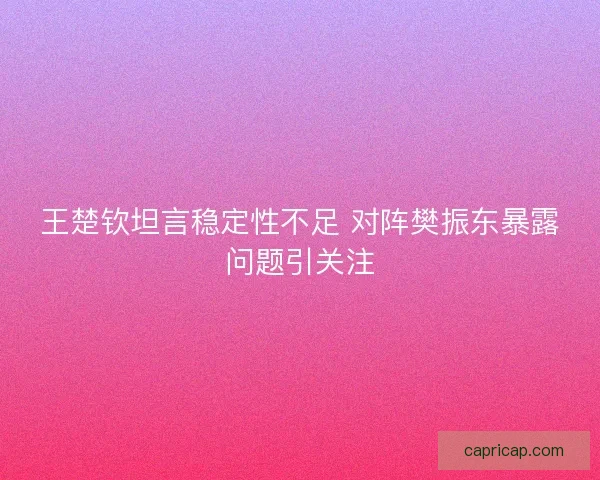 王楚钦坦言稳定性不足 对阵樊振东暴露问题引关注 王楚钦坦言稳定性不足 对阵樊振东暴露问题引关注