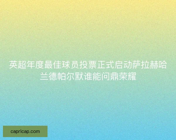 英超年度最佳球员投票正式启动萨拉赫哈兰德帕尔默谁能问鼎荣耀