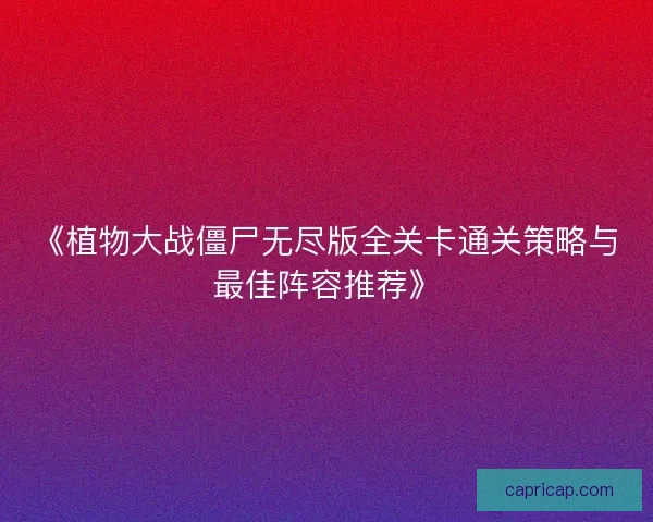 《植物大战僵尸无尽版全关卡通关策略与最佳阵容推荐》