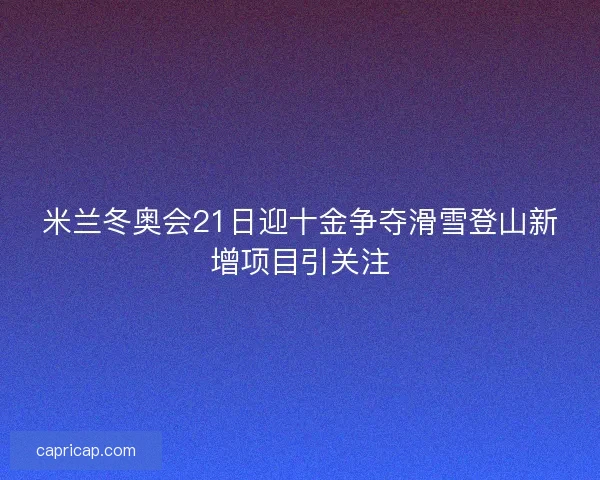 米兰冬奥会21日迎十金争夺滑雪登山新增项目引关注 米兰冬奥会21日迎十金争夺滑雪登山新增项目引关注