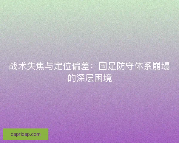 战术失焦与定位偏差：国足防守体系崩塌的深层困境