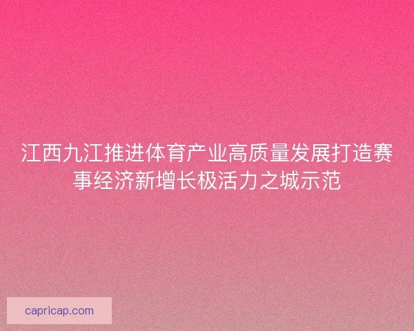 江西九江推进体育产业高质量发展打造赛事经济新增长极活力之城示范